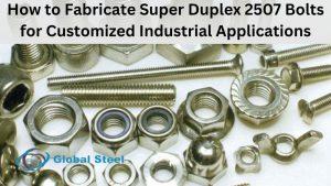 How to Fabricate Super Duplex 2507 Bolts for Customized Industrial Applications